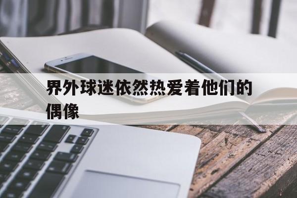 1xbet体育网站-界外球迷依然热爱着他们的偶像